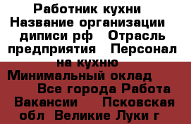 Работник кухни › Название организации ­ диписи.рф › Отрасль предприятия ­ Персонал на кухню › Минимальный оклад ­ 20 000 - Все города Работа » Вакансии   . Псковская обл.,Великие Луки г.